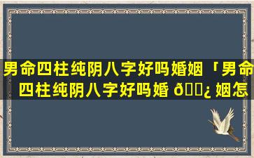 男命四柱纯阴八字好吗婚姻「男命四柱纯阴八字好吗婚 🌿 姻怎 🌻 么样」